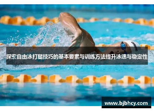 探索自由泳打腿技巧的基本要素与训练方法提升泳速与稳定性