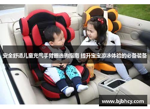 安全舒适儿童充气手臂圈选购指南 提升宝宝游泳体验的必备装备