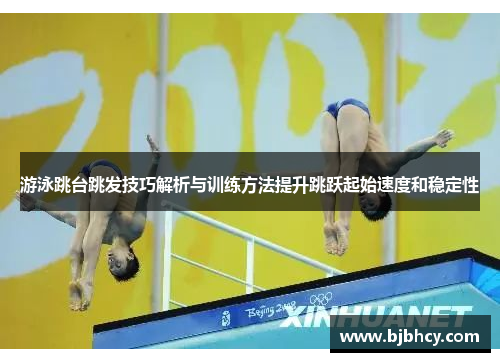 游泳跳台跳发技巧解析与训练方法提升跳跃起始速度和稳定性